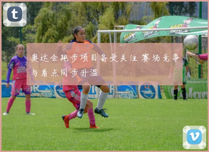 奥运会跑步项目备受关注 赛场竞争与看点同步升温