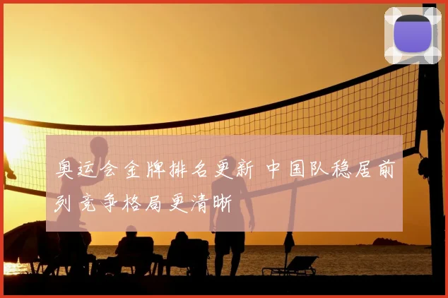 奥运会金牌排名更新 中国队稳居前列竞争格局更清晰