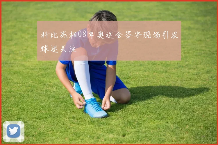 科比亮相08年奥运会签字现场引发球迷关注