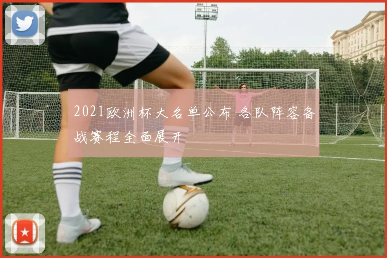 2021欧洲杯大名单公布 各队阵容备战赛程全面展开