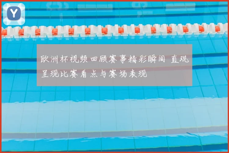 欧洲杯视频回顾赛事精彩瞬间 直观呈现比赛看点与赛场表现