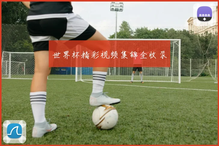 世界杯精彩视频集锦全收录
